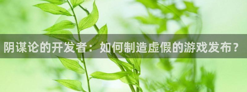 db电竞官网登录注册账号失败怎么办：阴谋论的开发者：如何制造虚假的游戏发布？