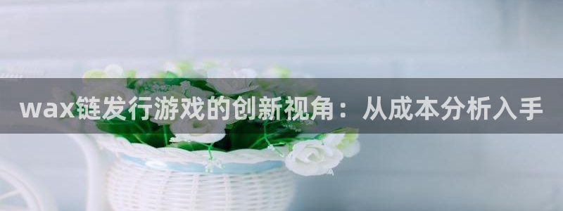 db电竞官网注册方法有哪些软件：wax链发行游戏的创新视角：从成本分析入手