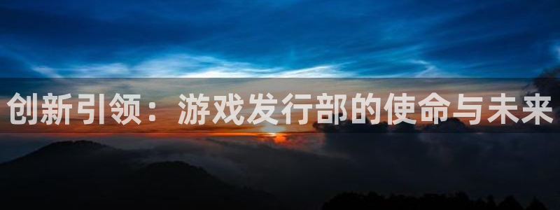 db电竞子文化是干嘛的：创新引领：游戏发行部的使命与未来